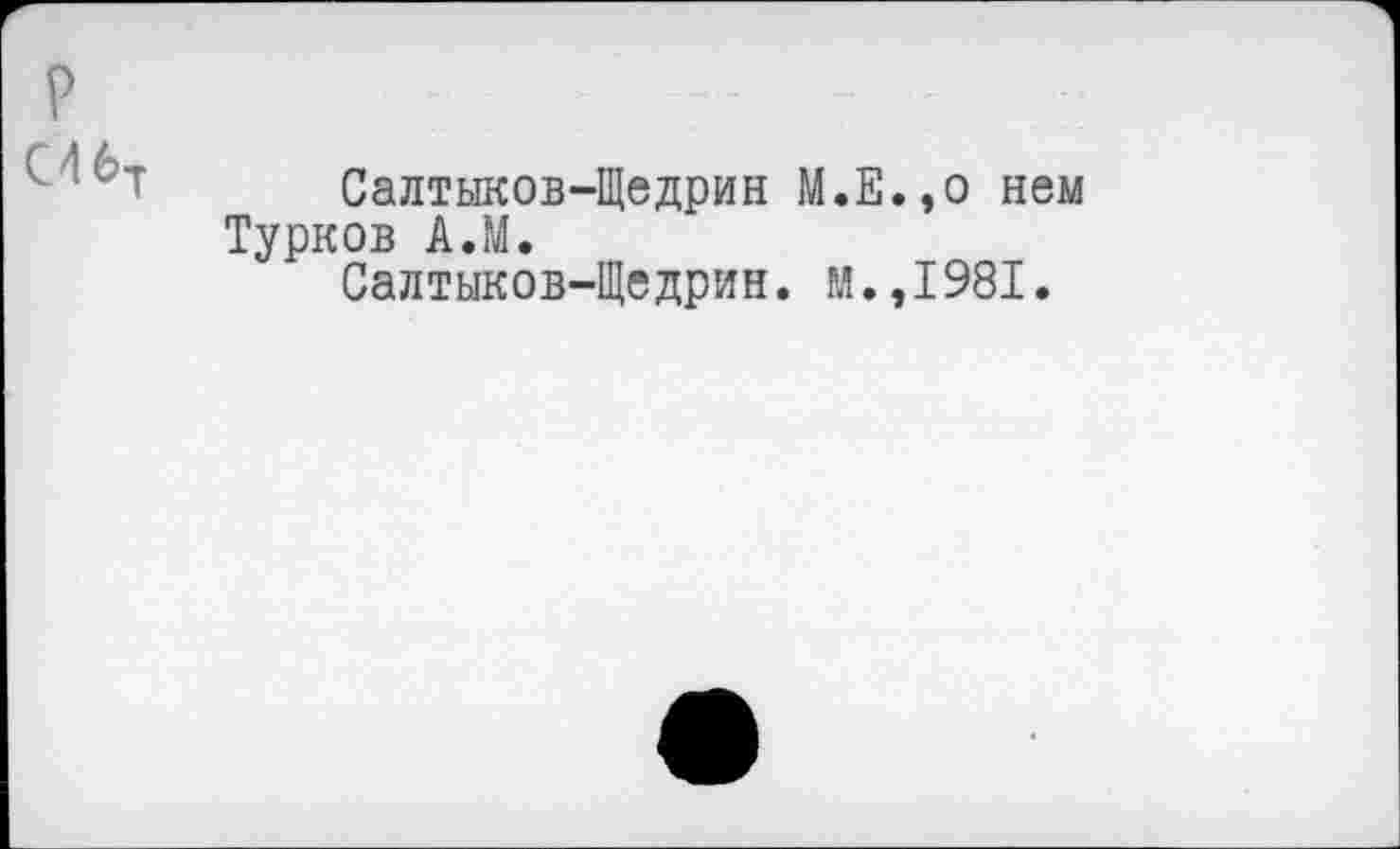 ﻿р
Салтыков-Щедрин М.Е.,о нем Турков АЛ.
Салтыков-Щедрин. М.,1981.